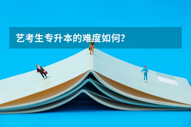 艺考生专升本的难度如何？