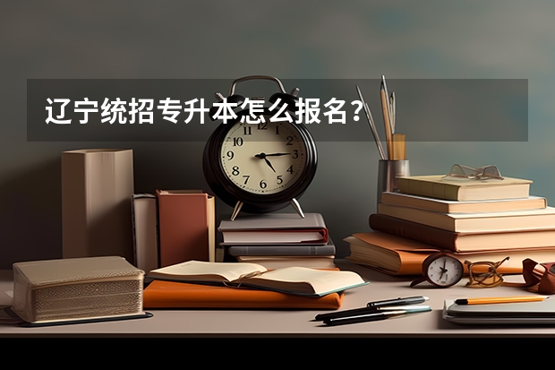 辽宁统招专升本怎么报名？