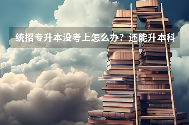 统招专升本没考上怎么办？还能升本科吗？