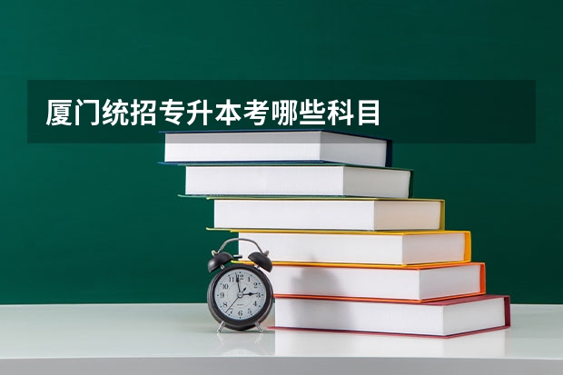 厦门统招专升本考哪些科目
