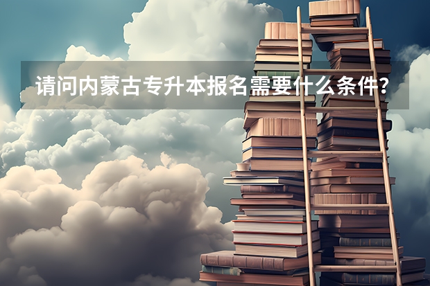 请问内蒙古专升本报名需要什么条件？