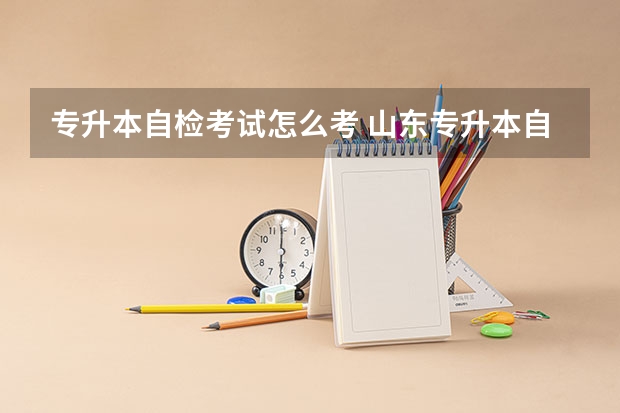 专升本自检考试怎么考 山东专升本自荐生考试流程