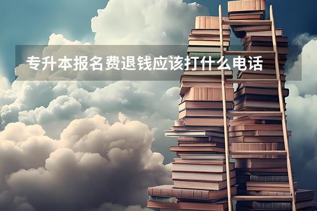 专升本报名费退钱应该打什么电话