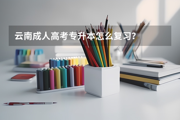 云南成人高考专升本怎么复习？
