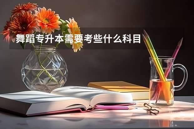 舞蹈专升本需要考些什么科目