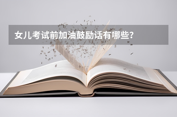 女儿考试前加油鼓励话有哪些？