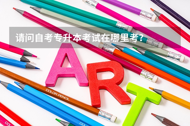 请问自考专升本考试在哪里考？