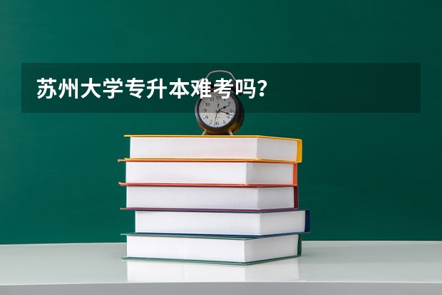 苏州大学专升本难考吗？