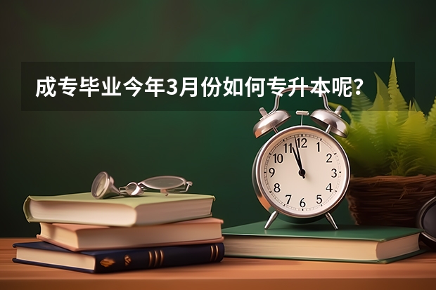 成专毕业今年3月份如何专升本呢？