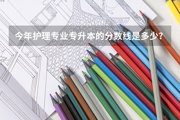 今年护理专业专升本的分数线是多少？