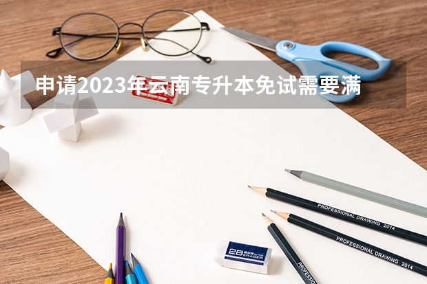 申请2023年云南专升本免试需要满足什么条件？