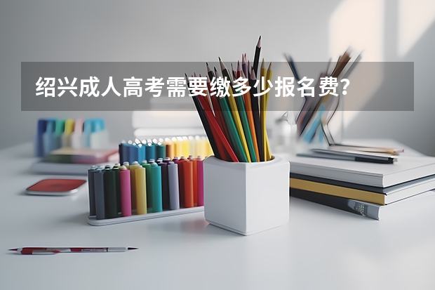 绍兴成人高考需要缴多少报名费？