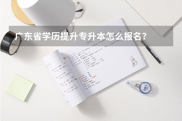 广东省学历提升专升本怎么报名？