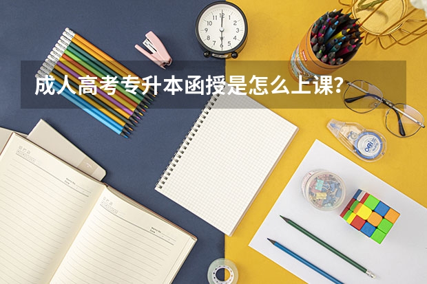 成人高考专升本函授是怎么上课？