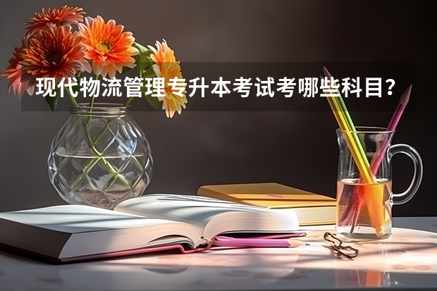 现代物流管理专升本考试考哪些科目？