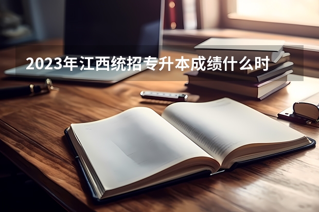 2023年江西统招专升本成绩什么时候出？