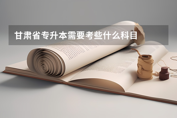 甘肃省专升本需要考些什么科目