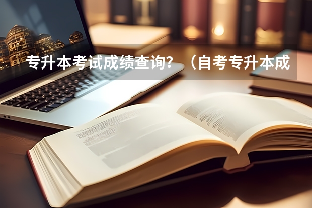 专升本考试成绩查询？（自考专升本成绩查询方法？）