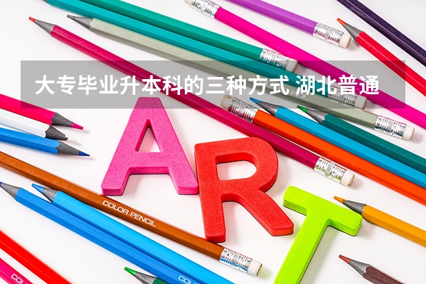 大专毕业升本科的三种方式 湖北普通专升本试卷是国家出还是学校出
