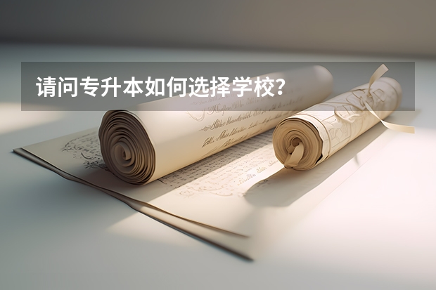 请问专升本如何选择学校？
