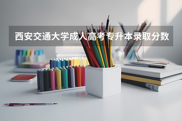 西安交通大学成人高考专升本录取分数线多少分？考哪几门？