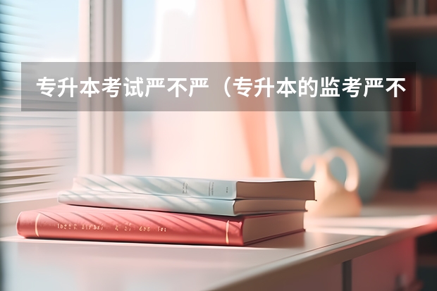 专升本考试严不严（专升本的监考严不严？）