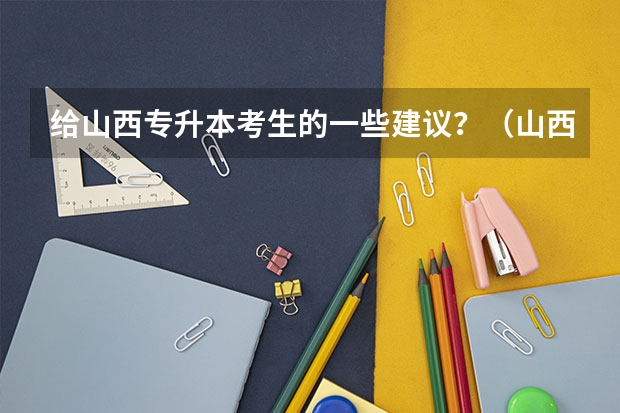 给山西专升本考生的一些建议？（山西普通高校专升本选拔考试招生问答？）