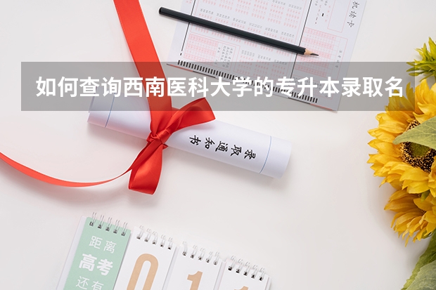 如何查询西南医科大学的专升本录取名单？
