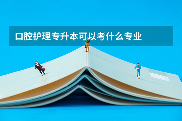 口腔护理专升本可以考什么专业