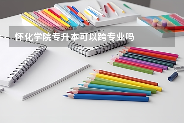 怀化学院专升本可以跨专业吗