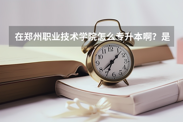 在郑州职业技术学院怎么专升本啊？是怎么报名的