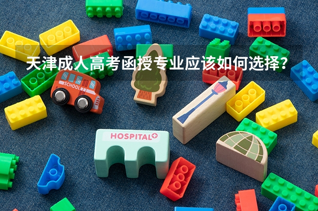 天津成人高考函授专业应该如何选择？