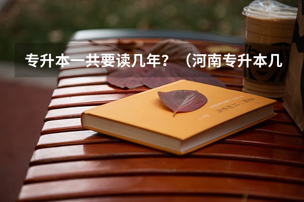 专升本一共要读几年？（河南专升本几年毕业？）