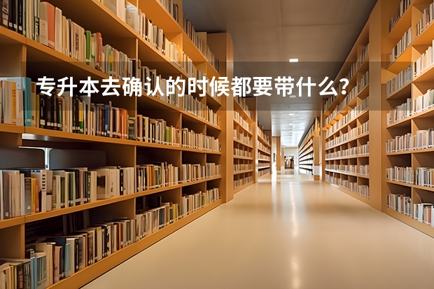 专升本去确认的时候都要带什么？