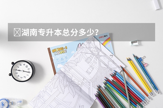 ​湖南专升本总分多少？