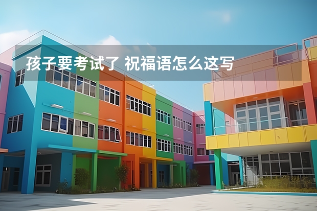 孩子要考试了 祝福语怎么这写