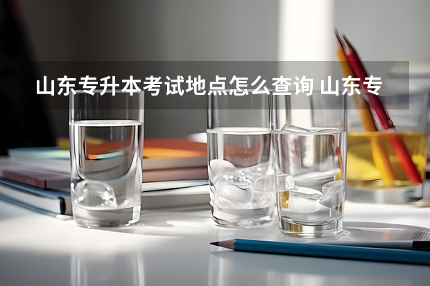 山东专升本考试地点怎么查询 山东专升本考试地点