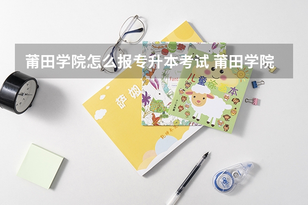 莆田学院怎么报专升本考试 莆田学院实现专升本的时间为