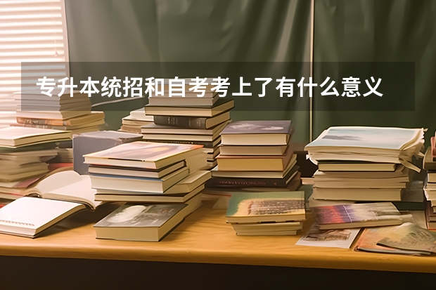 专升本统招和自考考上了有什么意义