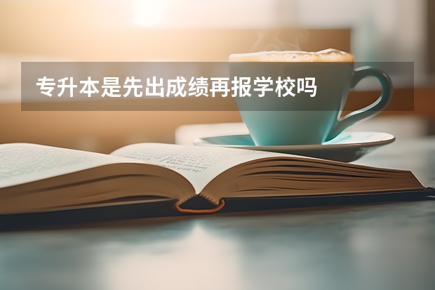 专升本是先出成绩再报学校吗