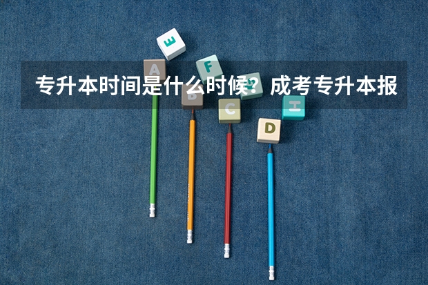 专升本时间是什么时候？成考专升本报名条件是什么？