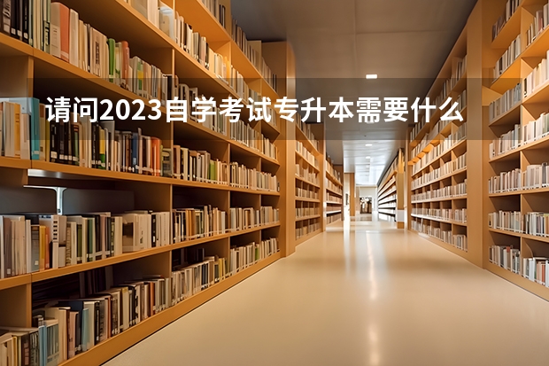 请问2023自学考试专升本需要什么条件 怎么报名