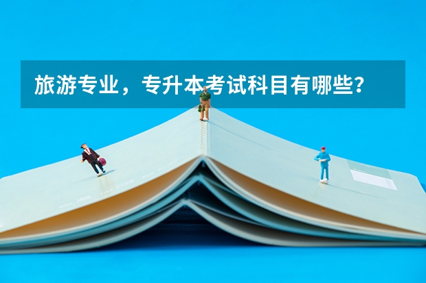 旅游专业，专升本考试科目有哪些？