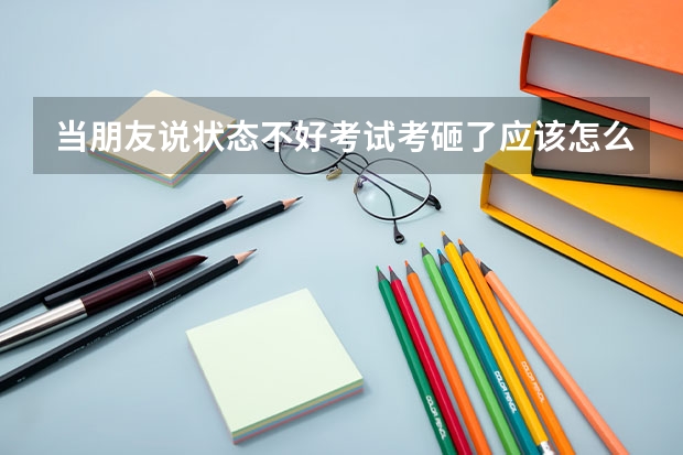 当朋友说状态不好考试考砸了应该怎么去安慰？