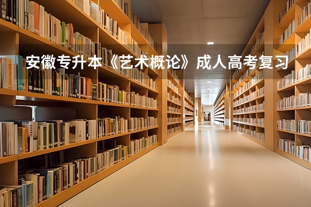 安徽专升本《艺术概论》成人高考复习范围及试卷结构？ 专升本科目考试内容