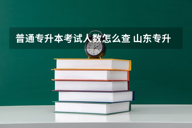普通专升本考试人数怎么查 山东专升本人数