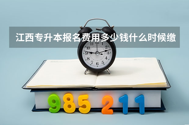 江西专升本报名费用多少钱什么时候缴费？