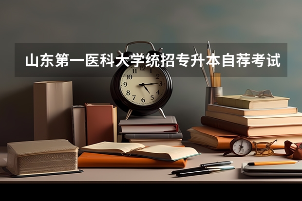 山东第一医科大学统招专升本自荐考试方式？（山东专升本自荐生考试流程）