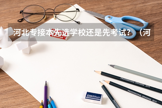 河北专接本先选学校还是先考试？（河北专升本考试时间安排）