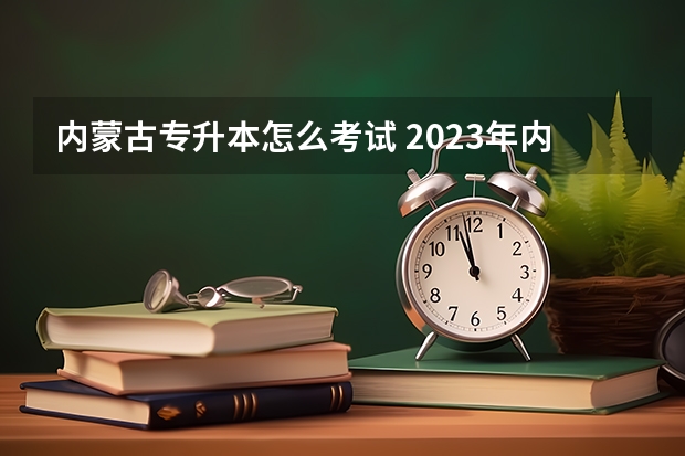 内蒙古专升本怎么考试 2023年内蒙古专升本考试科目及地点公布